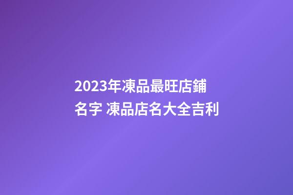 2023年凍品最旺店鋪名字 凍品店名大全吉利-第1張-店鋪起名-玄機(jī)派